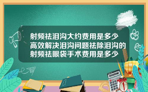 射频祛泪沟大约费用是多少高效解决泪沟问题祛除泪沟的射频祛眼袋手术费用是多少