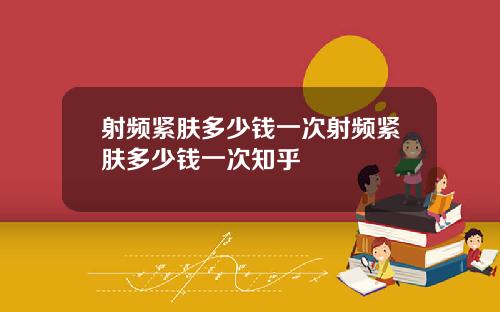 射频紧肤多少钱一次射频紧肤多少钱一次知乎