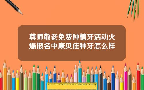 尊师敬老免费种植牙活动火爆报名中康贝佳种牙怎么样