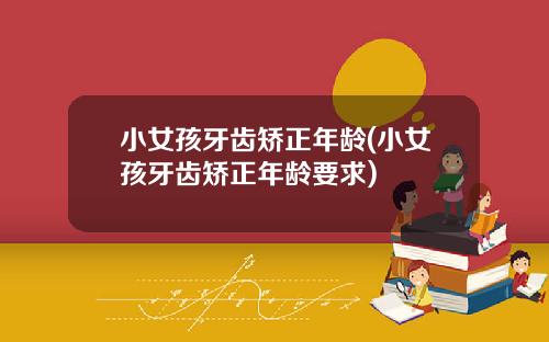 小女孩牙齿矫正年龄(小女孩牙齿矫正年龄要求)