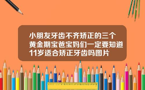 小朋友牙齿不齐矫正的三个黄金期宝爸宝妈们一定要知道11岁适合矫正牙齿吗图片