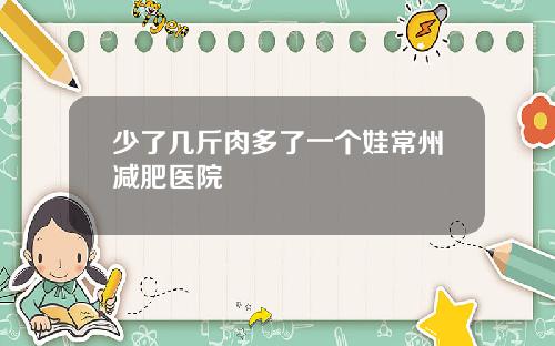 少了几斤肉多了一个娃常州减肥医院