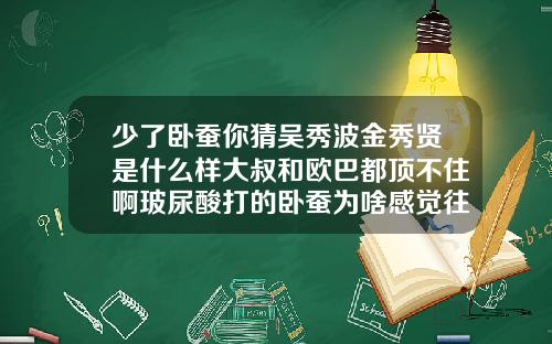 少了卧蚕你猜吴秀波金秀贤是什么样大叔和欧巴都顶不住啊玻尿酸打的卧蚕为啥感觉往下掉