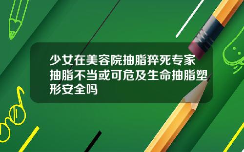 少女在美容院抽脂猝死专家抽脂不当或可危及生命抽脂塑形安全吗