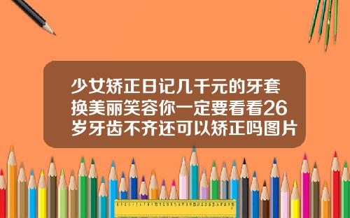 少女矫正日记几千元的牙套换美丽笑容你一定要看看26岁牙齿不齐还可以矫正吗图片