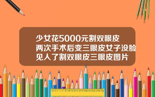 少女花5000元割双眼皮两次手术后变三眼皮女子没脸见人了割双眼皮三眼皮图片