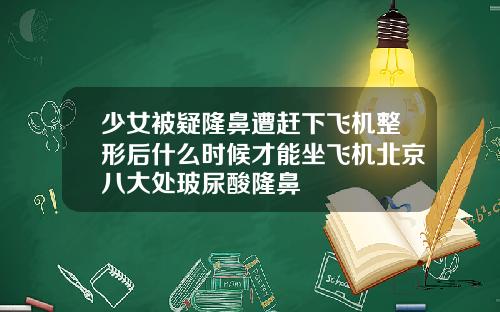 少女被疑隆鼻遭赶下飞机整形后什么时候才能坐飞机北京八大处玻尿酸隆鼻