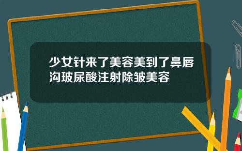 少女针来了美容美到了鼻唇沟玻尿酸注射除皱美容