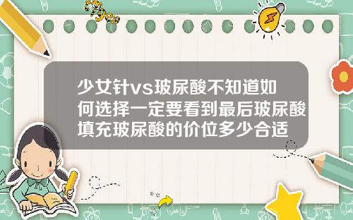 少女针vs玻尿酸不知道如何选择一定要看到最后玻尿酸填充玻尿酸的价位多少合适