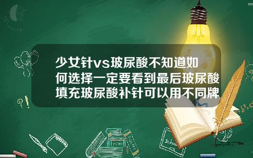 少女针vs玻尿酸不知道如何选择一定要看到最后玻尿酸填充玻尿酸补针可以用不同牌子的吗多少钱一支