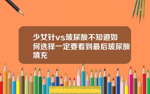 少女针vs玻尿酸不知道如何选择一定要看到最后玻尿酸填充