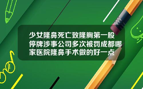 少女隆鼻死亡致隆胸第一股停牌涉事公司多次被罚成都哪家医院隆鼻手术做的好一点