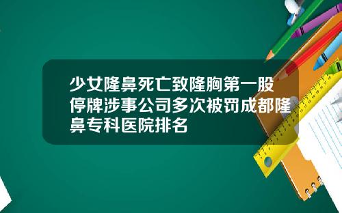 少女隆鼻死亡致隆胸第一股停牌涉事公司多次被罚成都隆鼻专科医院排名