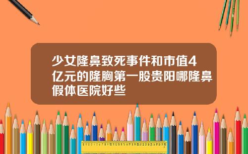 少女隆鼻致死事件和市值4亿元的隆胸第一股贵阳哪隆鼻假体医院好些