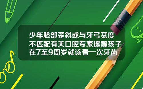 少年脸部歪斜或与牙弓宽度不匹配有关口腔专家提醒孩子在7至9周岁就该看一次牙齿矫正医生儿童扩弓矫正牙齿初期会痛吗