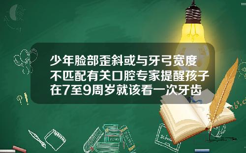 少年脸部歪斜或与牙弓宽度不匹配有关口腔专家提醒孩子在7至9周岁就该看一次牙齿矫正医生八岁牙齿长在牙龈上怎么矫正视频