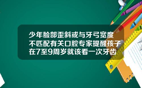 少年脸部歪斜或与牙弓宽度不匹配有关口腔专家提醒孩子在7至9周岁就该看一次牙齿矫正医生孩子正畸最佳年龄是多少