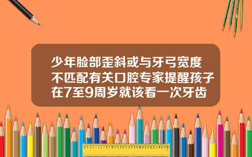 少年脸部歪斜或与牙弓宽度不匹配有关口腔专家提醒孩子在7至9周岁就该看一次牙齿矫正医生9岁小孩牙齿不齐怎么办