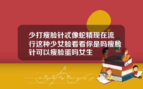少打瘦脸针忒像蛇精现在流行这种少女脸看看你是吗瘦脸针可以瘦脸蛋吗女生