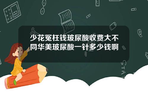少花冤枉钱玻尿酸收费大不同华美玻尿酸一针多少钱啊