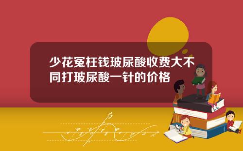 少花冤枉钱玻尿酸收费大不同打玻尿酸一针的价格