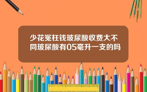 少花冤枉钱玻尿酸收费大不同玻尿酸有05毫升一支的吗