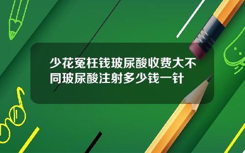 少花冤枉钱玻尿酸收费大不同玻尿酸注射多少钱一针