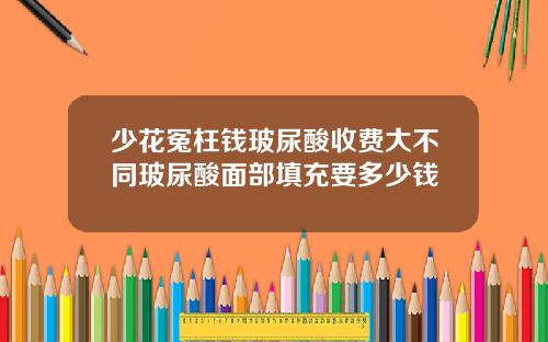 少花冤枉钱玻尿酸收费大不同玻尿酸面部填充要多少钱