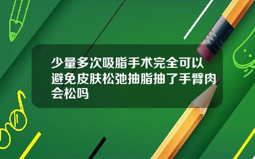 少量多次吸脂手术完全可以避免皮肤松弛抽脂抽了手臂肉会松吗