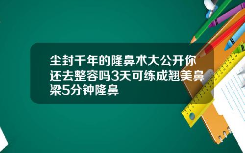 尘封千年的隆鼻术大公开你还去整容吗3天可练成翘美鼻梁5分钟隆鼻