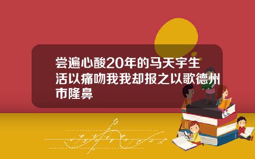 尝遍心酸20年的马天宇生活以痛吻我我却报之以歌德州市隆鼻