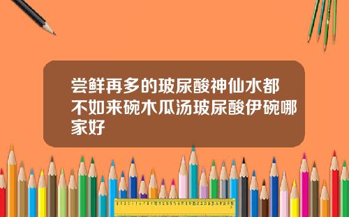 尝鲜再多的玻尿酸神仙水都不如来碗木瓜汤玻尿酸伊碗哪家好