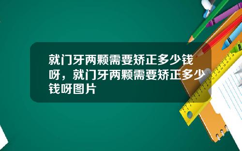 就门牙两颗需要矫正多少钱呀，就门牙两颗需要矫正多少钱呀图片