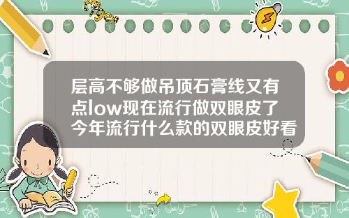 层高不够做吊顶石膏线又有点low现在流行做双眼皮了今年流行什么款的双眼皮好看