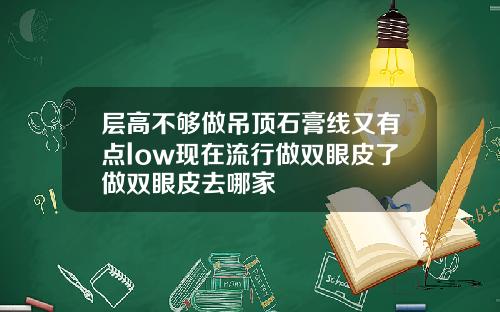 层高不够做吊顶石膏线又有点low现在流行做双眼皮了做双眼皮去哪家