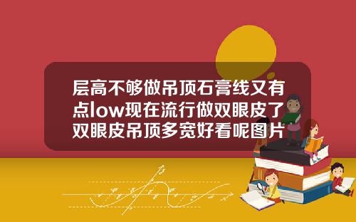 层高不够做吊顶石膏线又有点low现在流行做双眼皮了双眼皮吊顶多宽好看呢图片