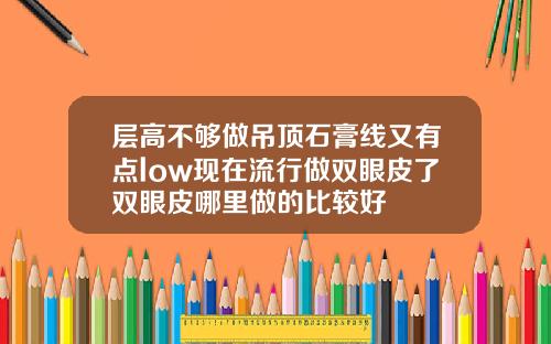 层高不够做吊顶石膏线又有点low现在流行做双眼皮了双眼皮哪里做的比较好