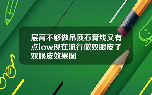 层高不够做吊顶石膏线又有点low现在流行做双眼皮了双眼皮效果图