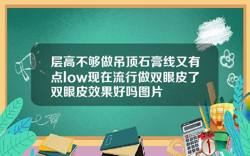 层高不够做吊顶石膏线又有点low现在流行做双眼皮了双眼皮效果好吗图片