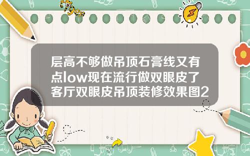 层高不够做吊顶石膏线又有点low现在流行做双眼皮了客厅双眼皮吊顶装修效果图2022年