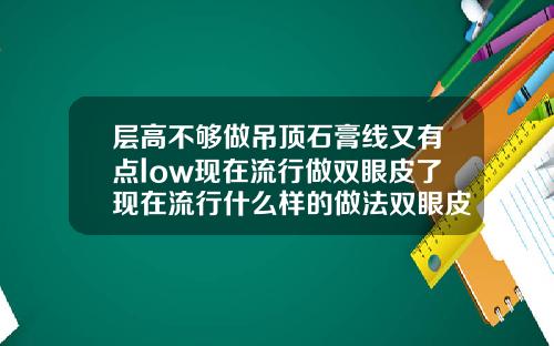 层高不够做吊顶石膏线又有点low现在流行做双眼皮了现在流行什么样的做法双眼皮