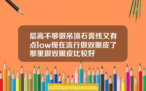 层高不够做吊顶石膏线又有点low现在流行做双眼皮了那里做双眼皮比较好
