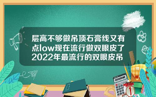 层高不够做吊顶石膏线又有点low现在流行做双眼皮了2022年最流行的双眼皮吊顶