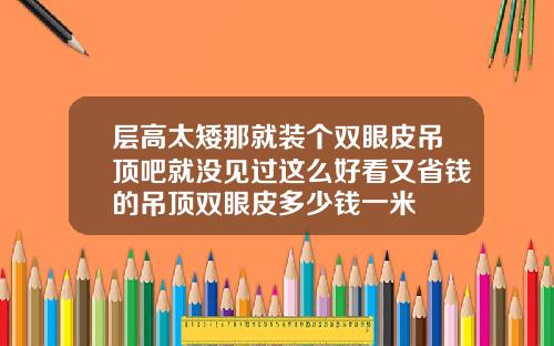 层高太矮那就装个双眼皮吊顶吧就没见过这么好看又省钱的吊顶双眼皮多少钱一米