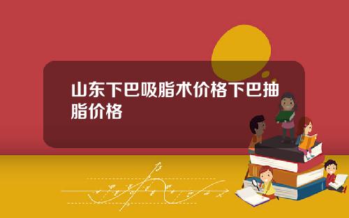 山东下巴吸脂术价格下巴抽脂价格