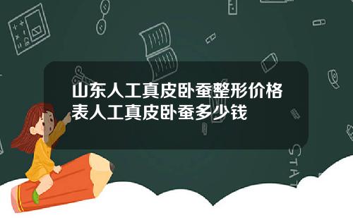 山东人工真皮卧蚕整形价格表人工真皮卧蚕多少钱