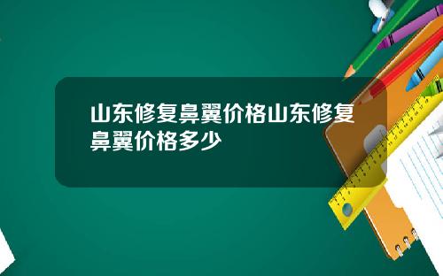 山东修复鼻翼价格山东修复鼻翼价格多少