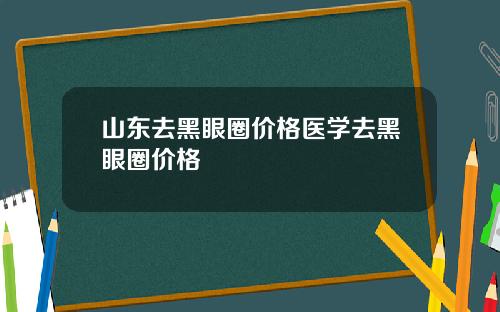 山东去黑眼圈价格医学去黑眼圈价格