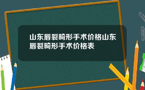 山东唇裂畸形手术价格山东唇裂畸形手术价格表