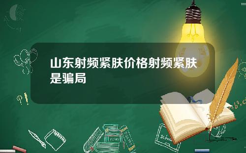 山东射频紧肤价格射频紧肤是骗局